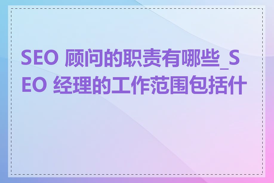 SEO 顾问的职责有哪些_SEO 经理的工作范围包括什么