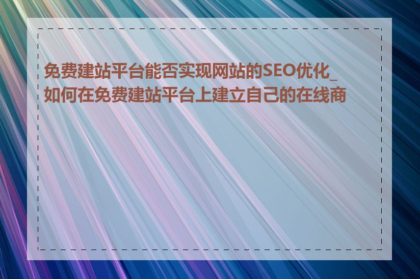 免费建站平台能否实现网站的SEO优化_如何在免费建站平台上建立自己的在线商城