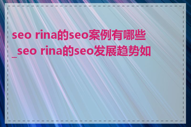seo rina的seo案例有哪些_seo rina的seo发展趋势如何