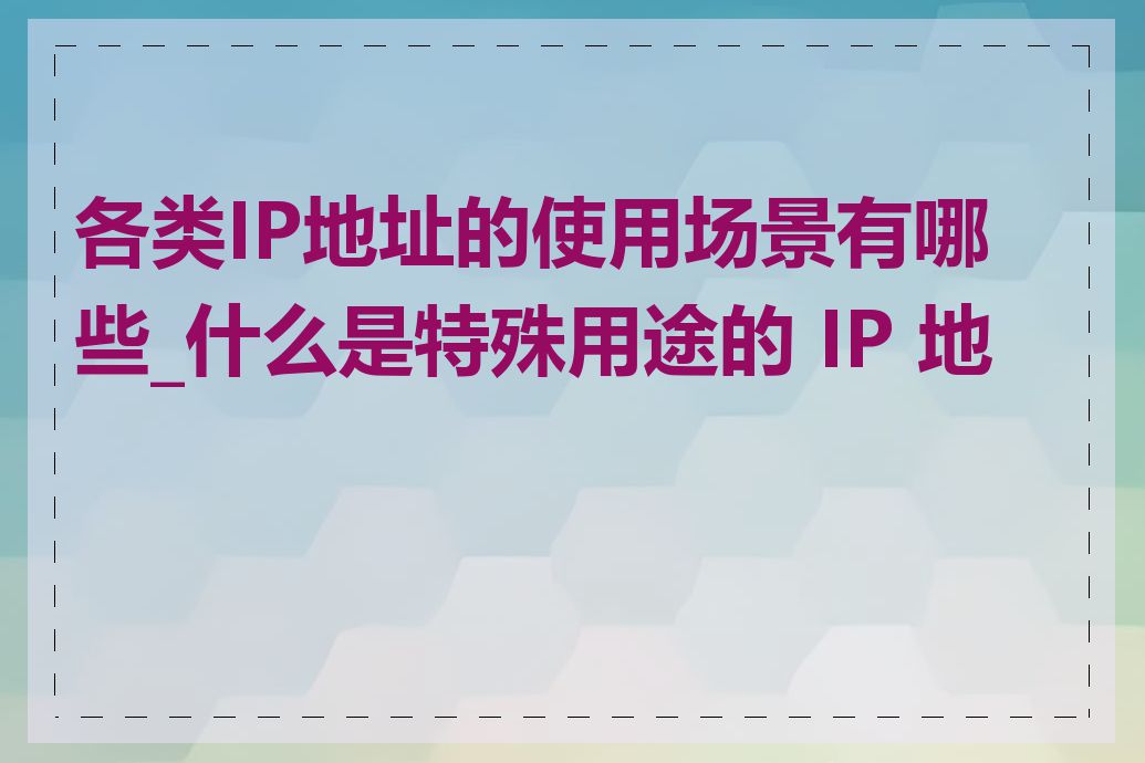各类IP地址的使用场景有哪些_什么是特殊用途的 IP 地址