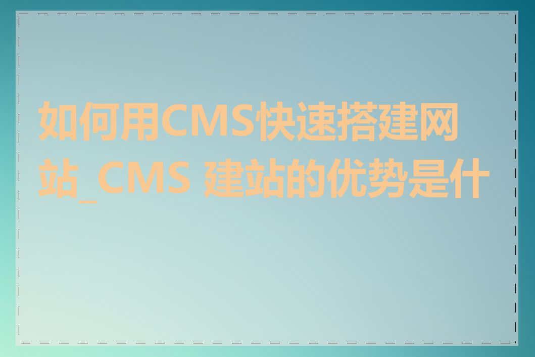如何用CMS快速搭建网站_CMS 建站的优势是什么
