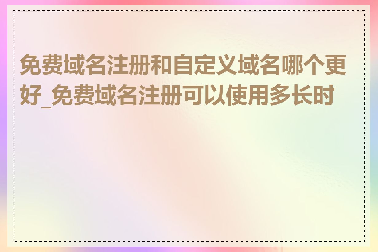 免费域名注册和自定义域名哪个更好_免费域名注册可以使用多长时间