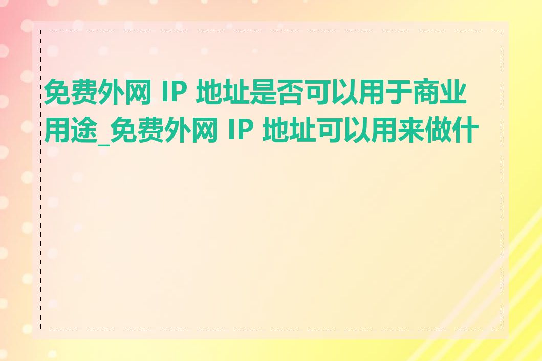 免费外网 IP 地址是否可以用于商业用途_免费外网 IP 地址可以用来做什么