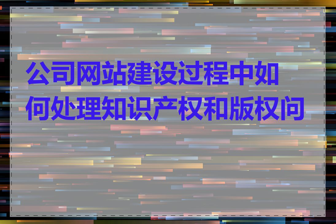 公司网站建设过程中如何处理知识产权和版权问题