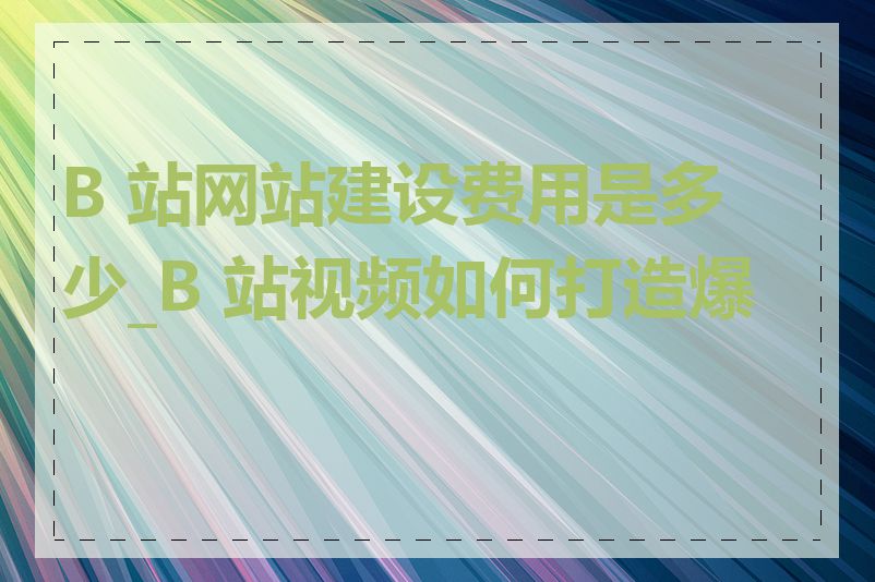 B 站网站建设费用是多少_B 站视频如何打造爆款