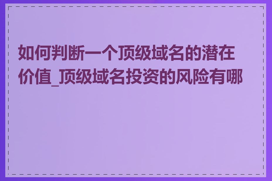 如何判断一个顶级域名的潜在价值_顶级域名投资的风险有哪些