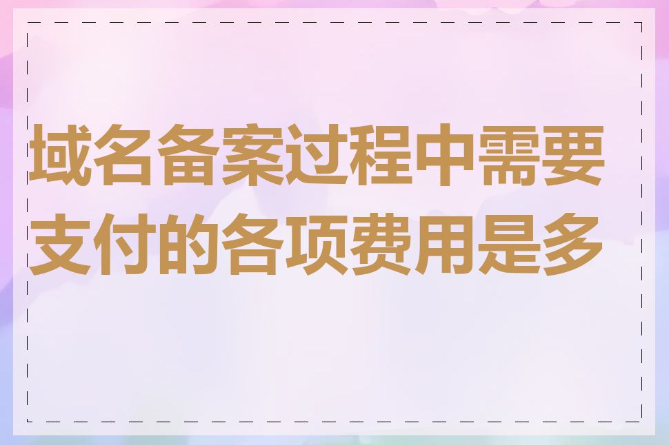 域名备案过程中需要支付的各项费用是多少
