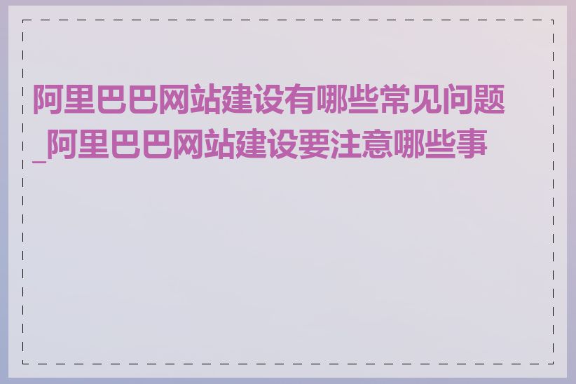 阿里巴巴网站建设有哪些常见问题_阿里巴巴网站建设要注意哪些事项