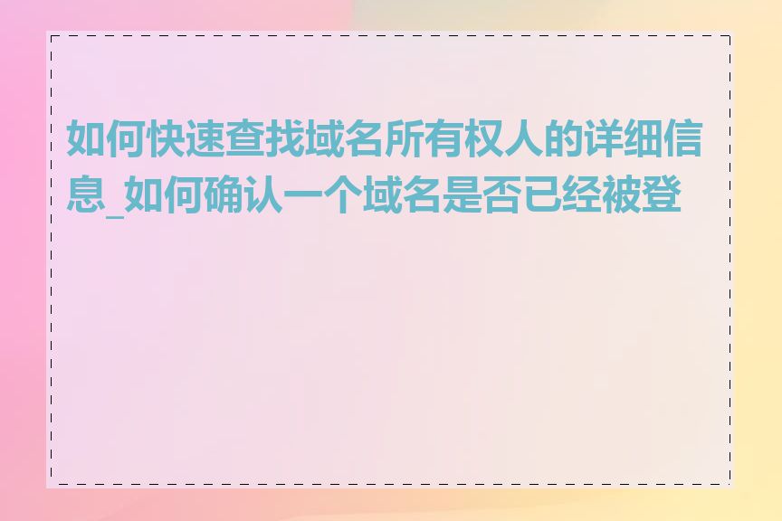 如何快速查找域名所有权人的详细信息_如何确认一个域名是否已经被登记