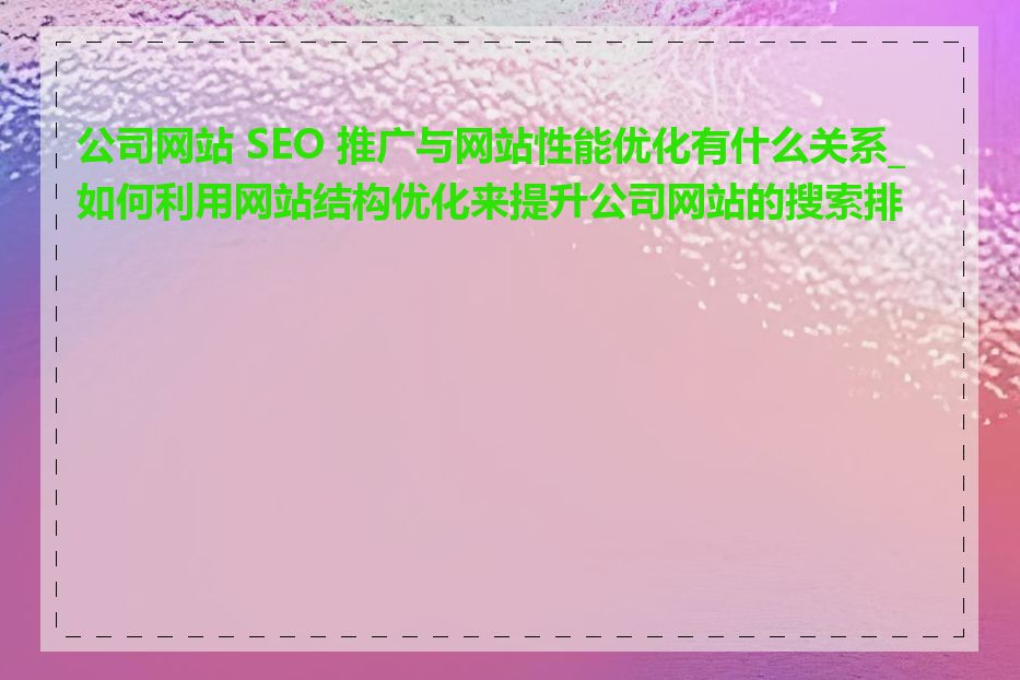 公司网站 SEO 推广与网站性能优化有什么关系_如何利用网站结构优化来提升公司网站的搜索排名