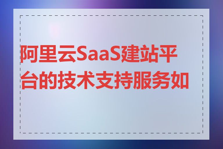 阿里云SaaS建站平台的技术支持服务如何