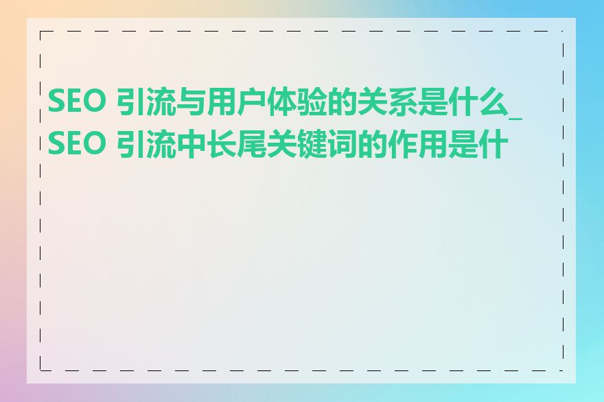 SEO 引流与用户体验的关系是什么_SEO 引流中长尾关键词的作用是什么