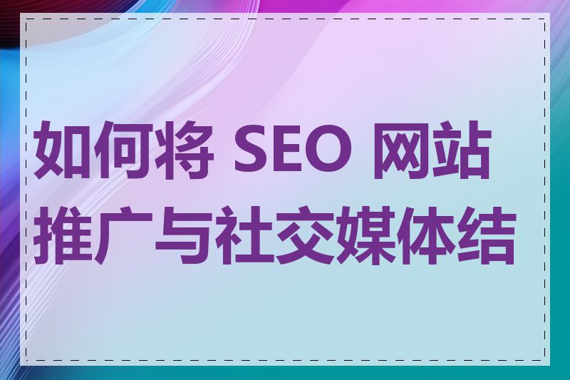 如何将 SEO 网站推广与社交媒体结合