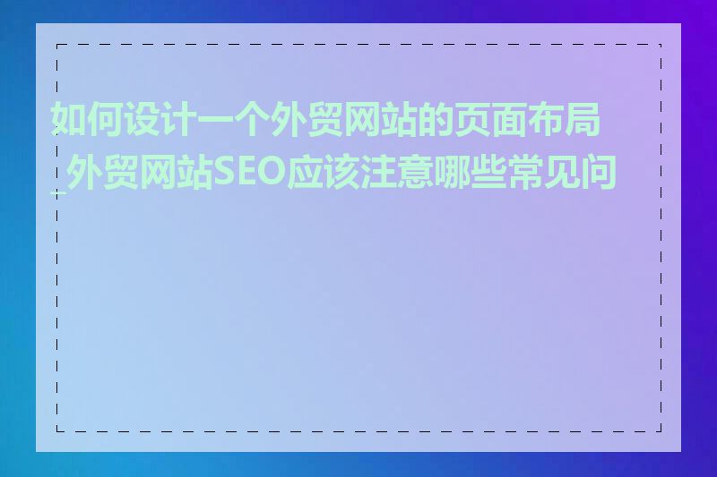 如何设计一个外贸网站的页面布局_外贸网站SEO应该注意哪些常见问题