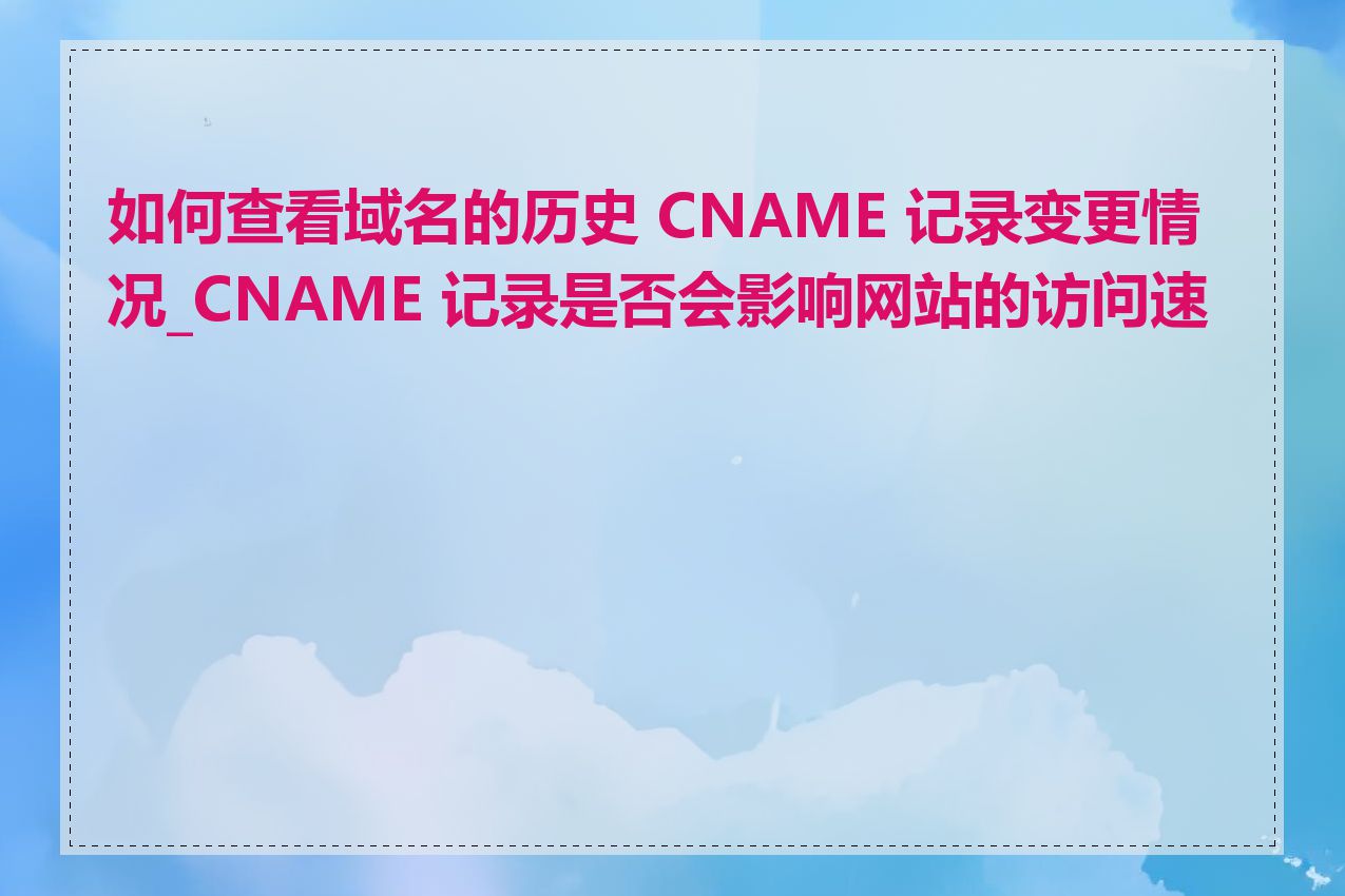 如何查看域名的历史 CNAME 记录变更情况_CNAME 记录是否会影响网站的访问速度