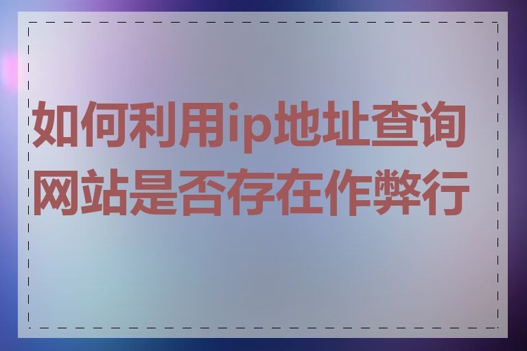 如何利用ip地址查询网站是否存在作弊行为