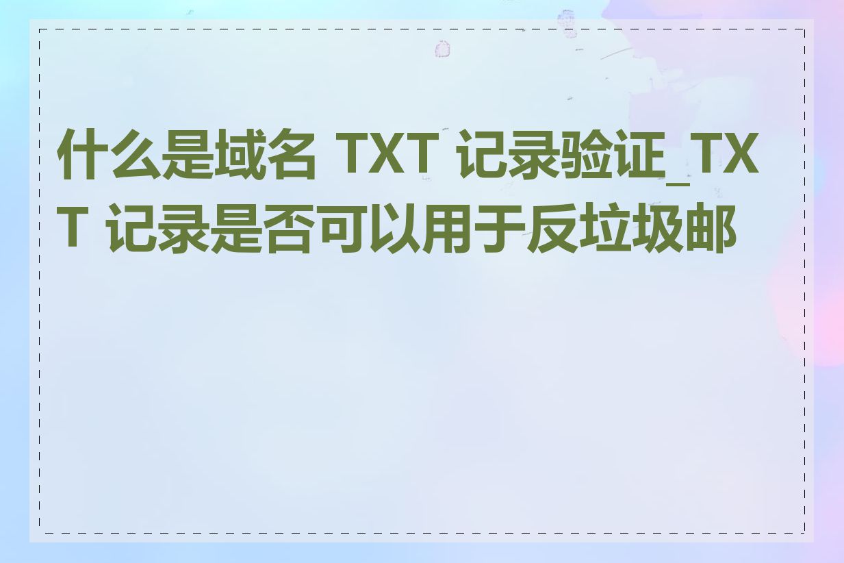 什么是域名 TXT 记录验证_TXT 记录是否可以用于反垃圾邮件