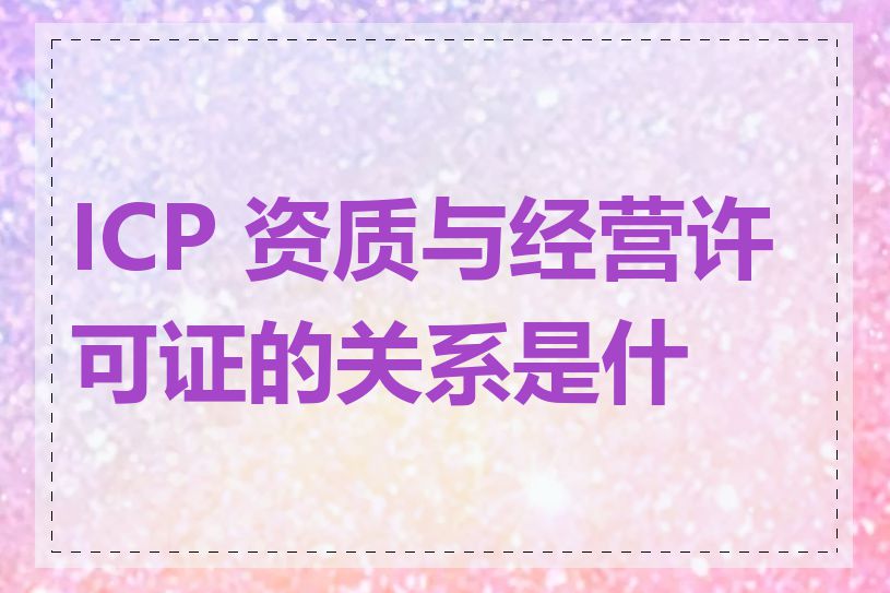 ICP 资质与经营许可证的关系是什么