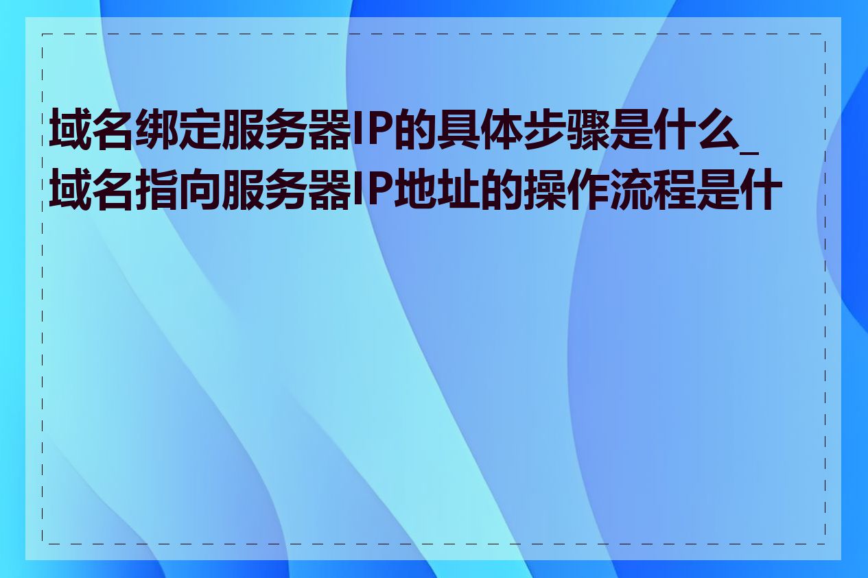 域名绑定服务器IP的具体步骤是什么_域名指向服务器IP地址的操作流程是什么