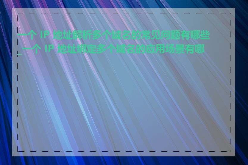 一个 IP 地址解析多个域名的常见问题有哪些_一个 IP 地址绑定多个域名的应用场景有哪些