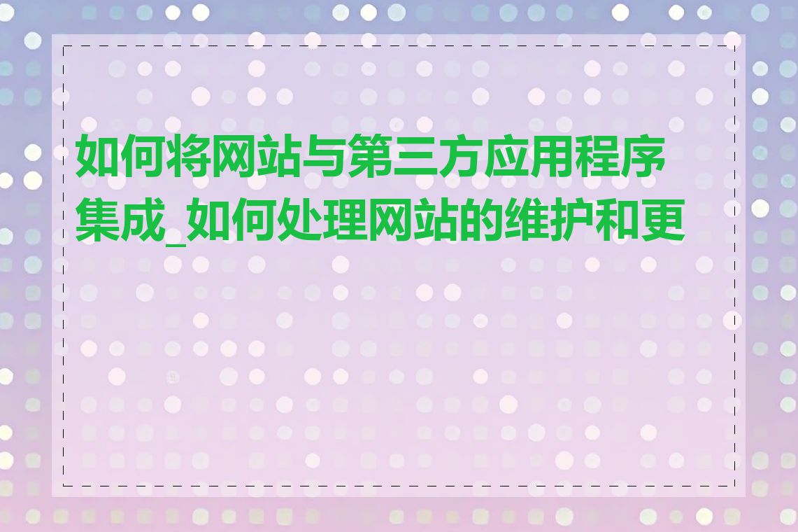 如何将网站与第三方应用程序集成_如何处理网站的维护和更新
