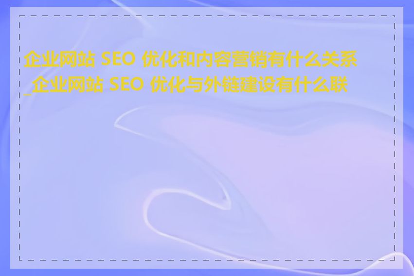 企业网站 SEO 优化和内容营销有什么关系_企业网站 SEO 优化与外链建设有什么联系