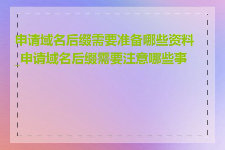 申请域名后缀需要准备哪些资料_申请域名后缀需要注意哪些事项