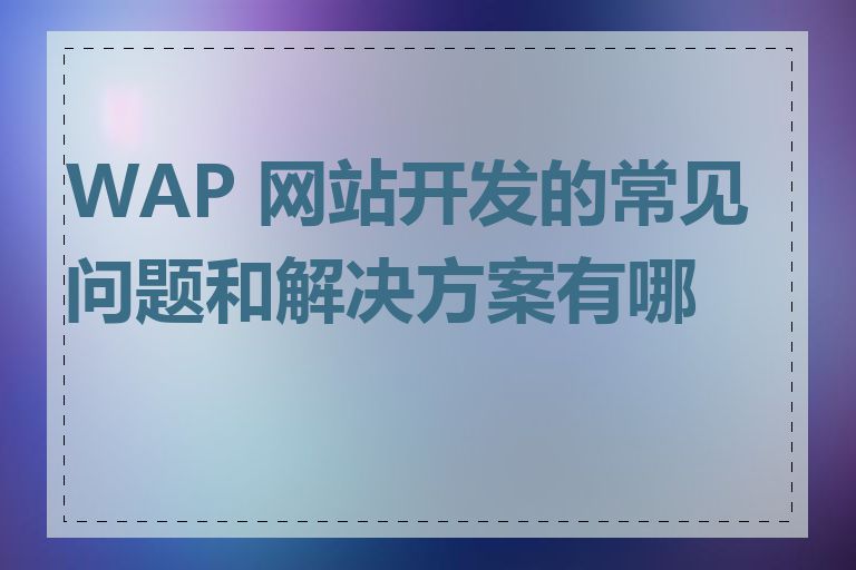 WAP 网站开发的常见问题和解决方案有哪些