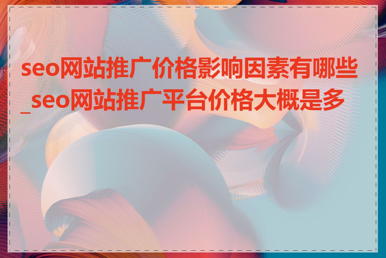 seo网站推广价格影响因素有哪些_seo网站推广平台价格大概是多少