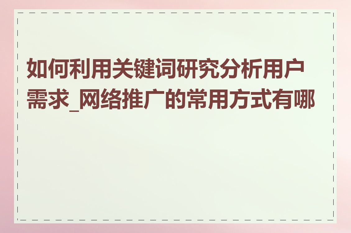 如何利用关键词研究分析用户需求_网络推广的常用方式有哪些