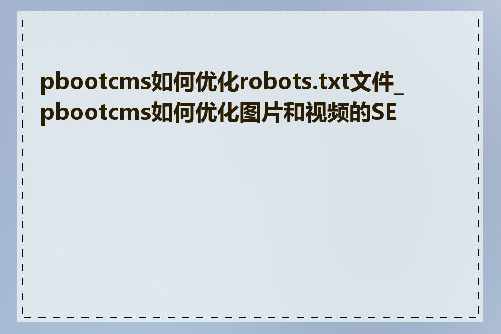 pbootcms如何优化robots.txt文件_pbootcms如何优化图片和视频的SEO