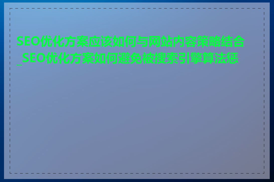SEO优化方案应该如何与网站内容策略结合_SEO优化方案如何避免被搜索引擎算法惩罚