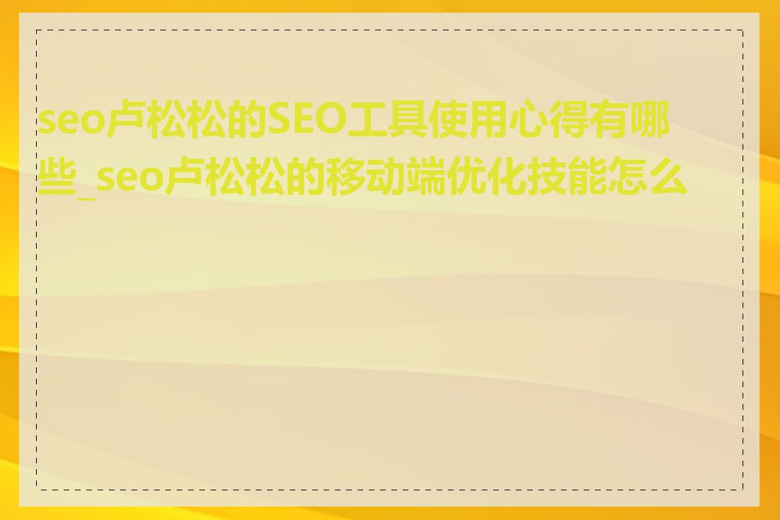 seo卢松松的SEO工具使用心得有哪些_seo卢松松的移动端优化技能怎么样