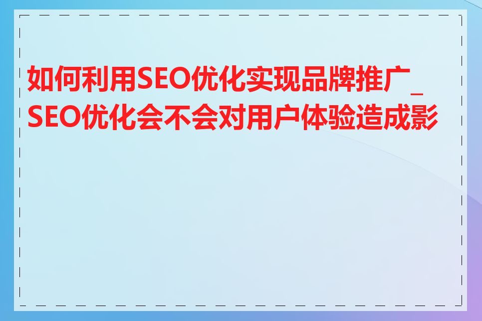 如何利用SEO优化实现品牌推广_SEO优化会不会对用户体验造成影响