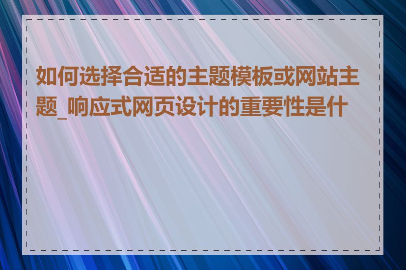 如何选择合适的主题模板或网站主题_响应式网页设计的重要性是什么