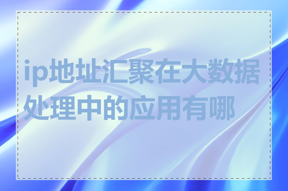 ip地址汇聚在大数据处理中的应用有哪些