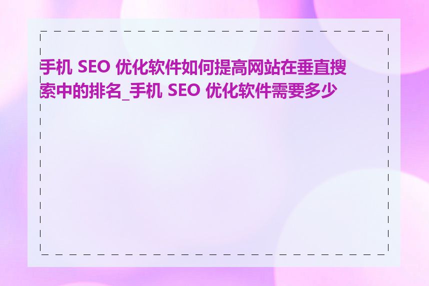 手机 SEO 优化软件如何提高网站在垂直搜索中的排名_手机 SEO 优化软件需要多少钱