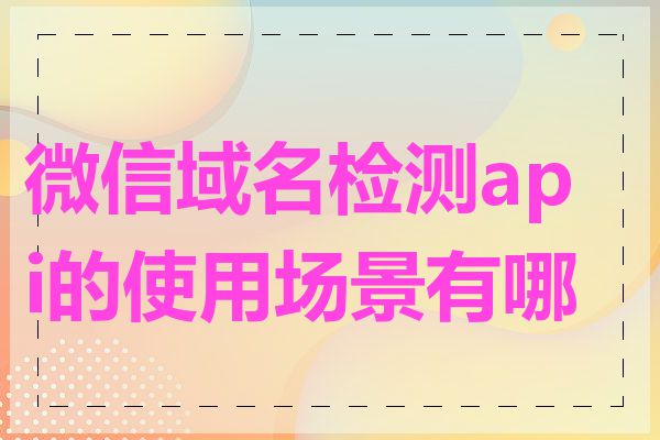 微信域名检测api的使用场景有哪些