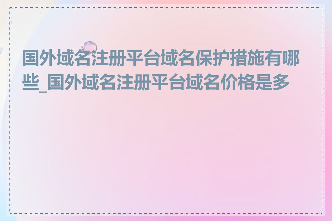 国外域名注册平台域名保护措施有哪些_国外域名注册平台域名价格是多少
