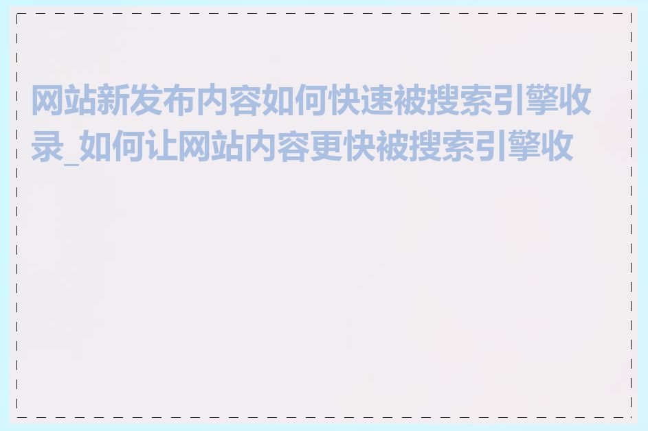 网站新发布内容如何快速被搜索引擎收录_如何让网站内容更快被搜索引擎收录