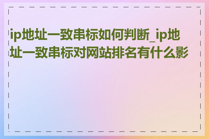 ip地址一致串标如何判断_ip地址一致串标对网站排名有什么影响