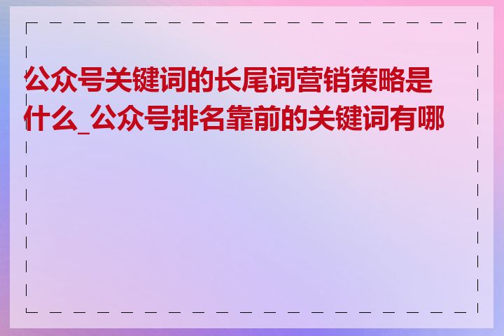 公众号关键词的长尾词营销策略是什么_公众号排名靠前的关键词有哪些