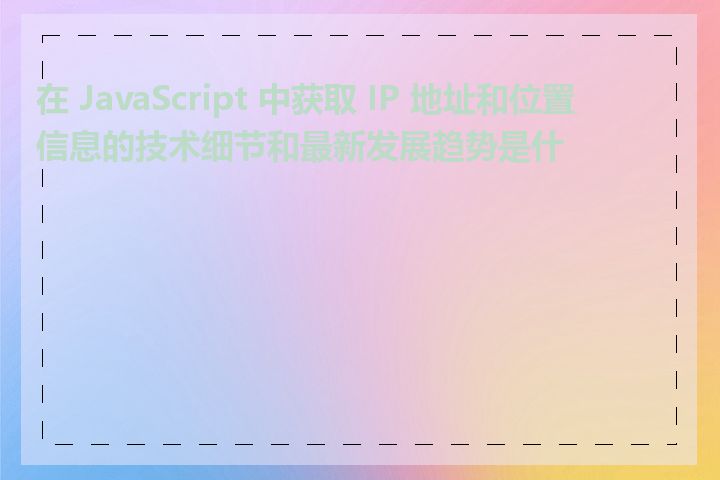 在 JavaScript 中获取 IP 地址和位置信息的技术细节和最新发展趋势是什么