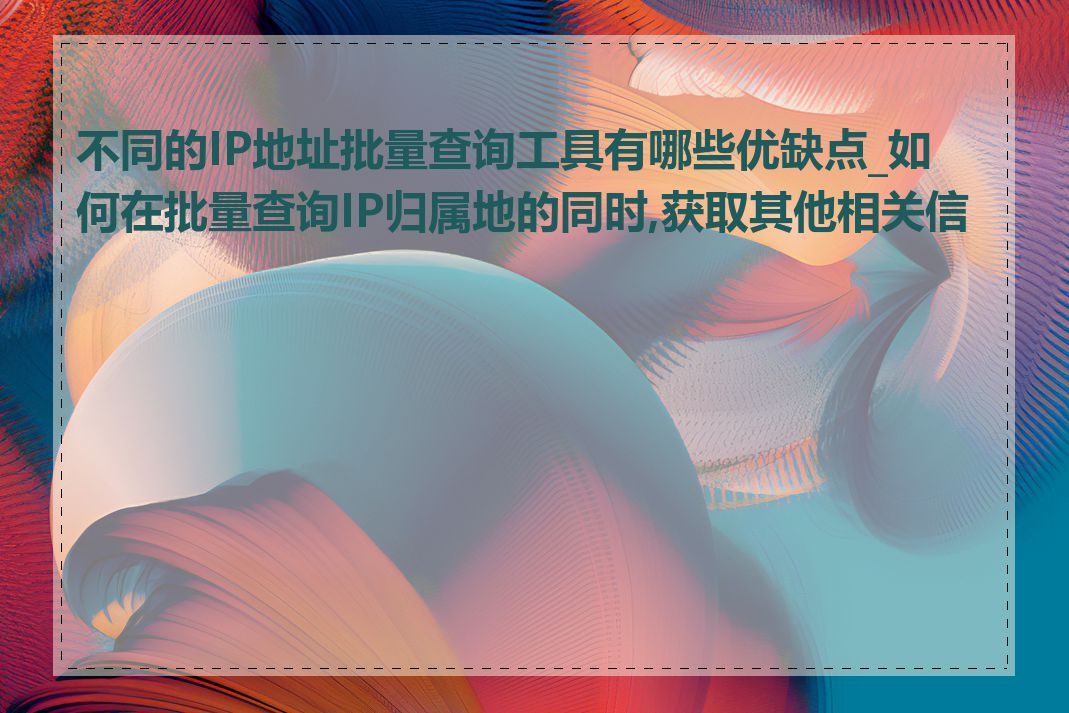 不同的IP地址批量查询工具有哪些优缺点_如何在批量查询IP归属地的同时,获取其他相关信息