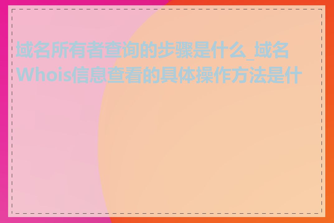 域名所有者查询的步骤是什么_域名Whois信息查看的具体操作方法是什么