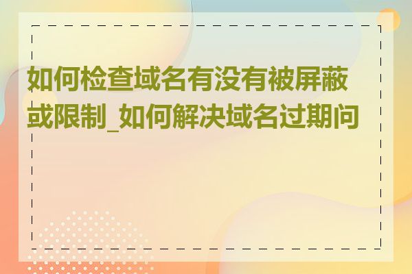 如何检查域名有没有被屏蔽或限制_如何解决域名过期问题