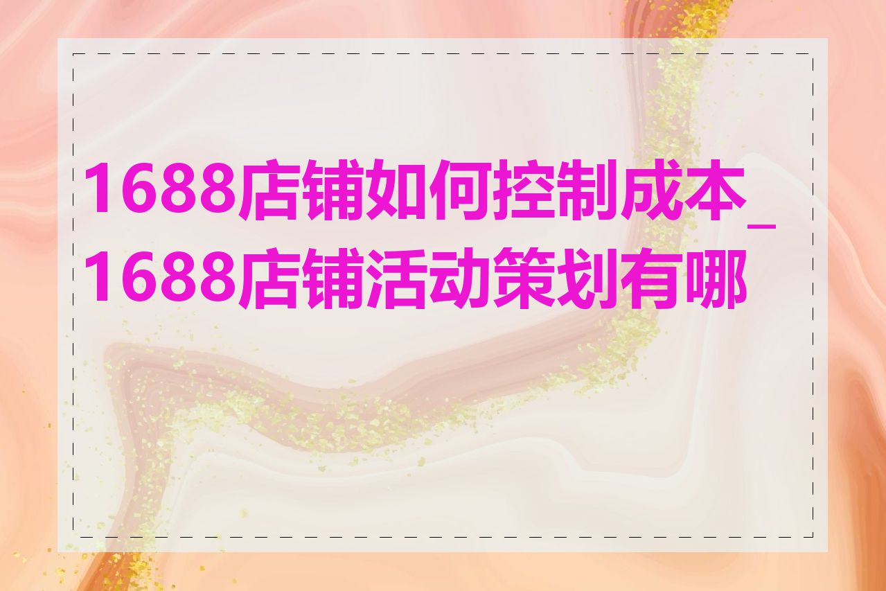 1688店铺如何控制成本_1688店铺活动策划有哪些