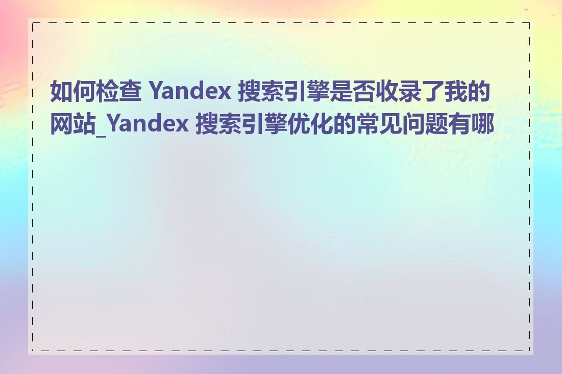如何检查 Yandex 搜索引擎是否收录了我的网站_Yandex 搜索引擎优化的常见问题有哪些