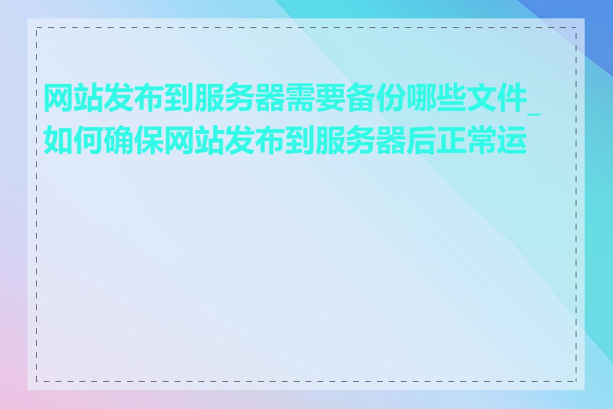 网站发布到服务器需要备份哪些文件_如何确保网站发布到服务器后正常运行