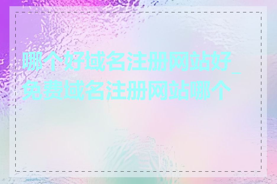 哪个好域名注册网站好_免费域名注册网站哪个好